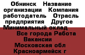 Обнинск › Название организации ­ Компания-работодатель › Отрасль предприятия ­ Другое › Минимальный оклад ­ 15 000 - Все города Работа » Вакансии   . Московская обл.,Красноармейск г.